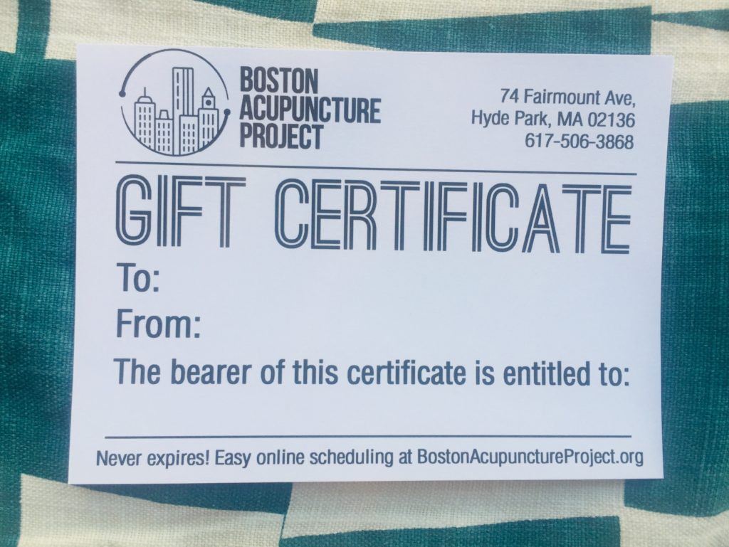 Image: green and white cloth behind a paper that says: Boston Acupuncture Project, 74 Fairmount Ave, Hyde Park, MA 02136. 617-506-3868. GIFT CERTIFICATE. To: blank space From: blank space The bearer of this certificate is entitled to: blank space Never expires! Easy online scheduling at BostonAcupunctureProject.org