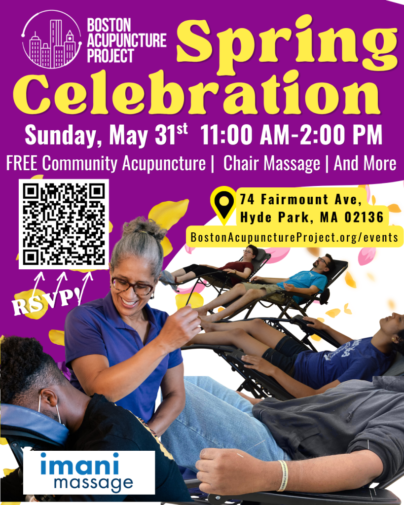 Boston Acupuncture Project and Imani Massage present Spring Celebration on Sunday, May 31, 11:00 AM to 2:00 PM. Free community acupuncture, chair massage, and more. Located at 74 Fairmount Ave, Hyde Park, MA 02136. QR code to RSVP or visit BostonAcupunctureProject.org/events Photos of people getting acupuncture in recliners and Christine Rose, LMT of Imani Massage giving a chair massage with a smile.